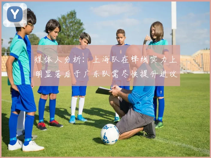 媒体人分析：上海队在锋线实力上明显落后于广东队需尽快提升进攻火力