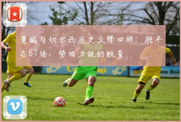 曼城与切尔西历史交锋回顾：胜平各67场，势均力敌的较量