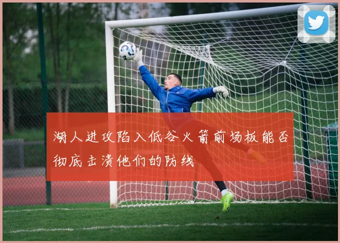 湖人进攻陷入低谷火箭前场板能否彻底击溃他们的防线