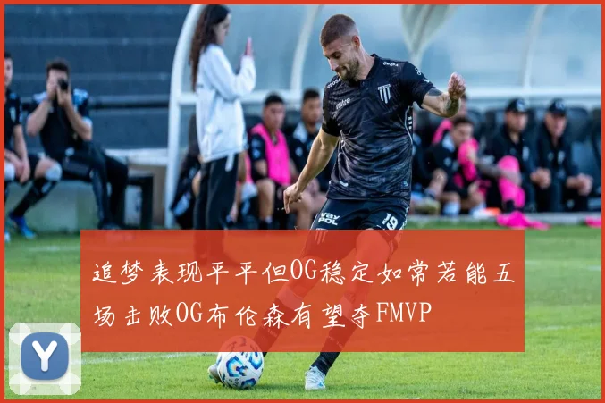 追梦表现平平但OG稳定如常若能五场击败OG布伦森有望夺FMVP