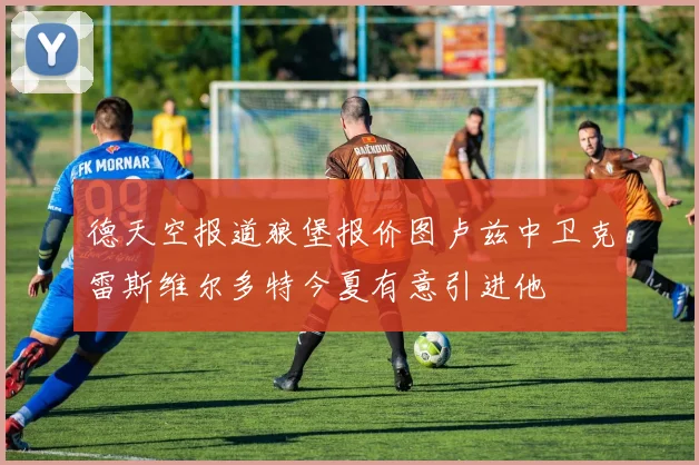 德天空报道狼堡报价图卢兹中卫克雷斯维尔多特今夏有意引进他