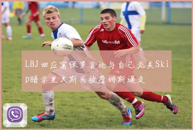 LBJ回应富保罗言论与自己无关Skip暗示里夫斯或被詹姆斯逼走