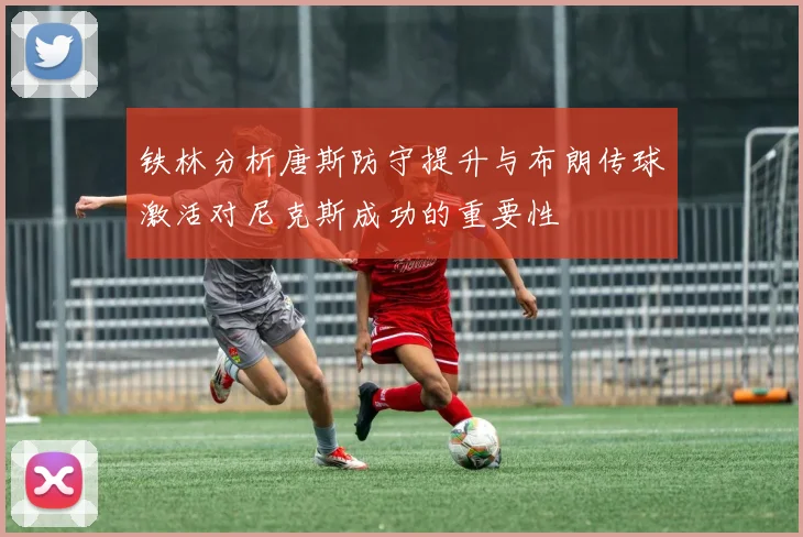 铁林分析唐斯防守提升与布朗传球激活对尼克斯成功的重要性