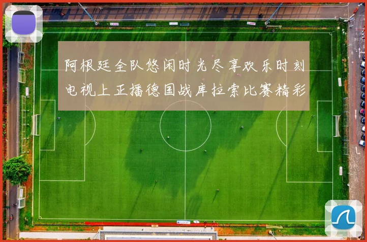 阿根廷全队悠闲时光尽享欢乐时刻电视上正播德国战库拉索比赛精彩瞬间