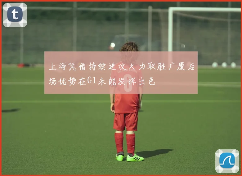 上海凭借持续进攻火力取胜广厦后场优势在G1未能发挥出色