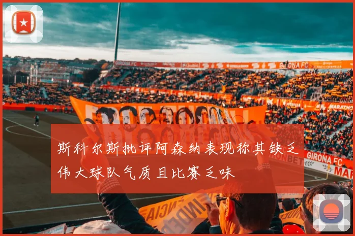 斯科尔斯批评阿森纳表现称其缺乏伟大球队气质且比赛乏味