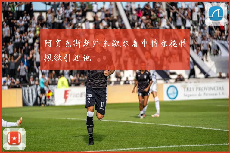 阿贾克斯新帅米歇尔看中特尔施特根欲引进他