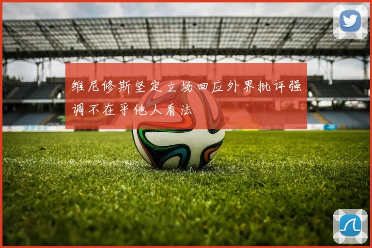 维尼修斯坚定立场回应外界批评强调不在乎他人看法
