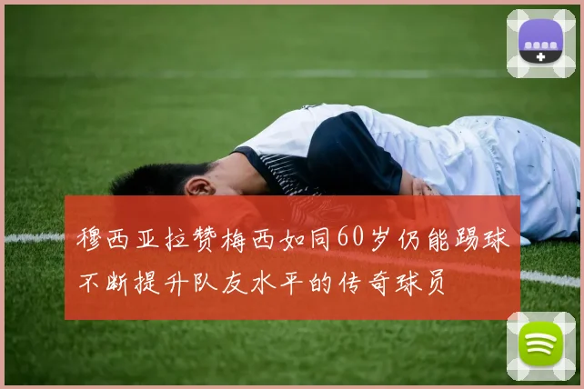 穆西亚拉赞梅西如同60岁仍能踢球不断提升队友水平的传奇球员