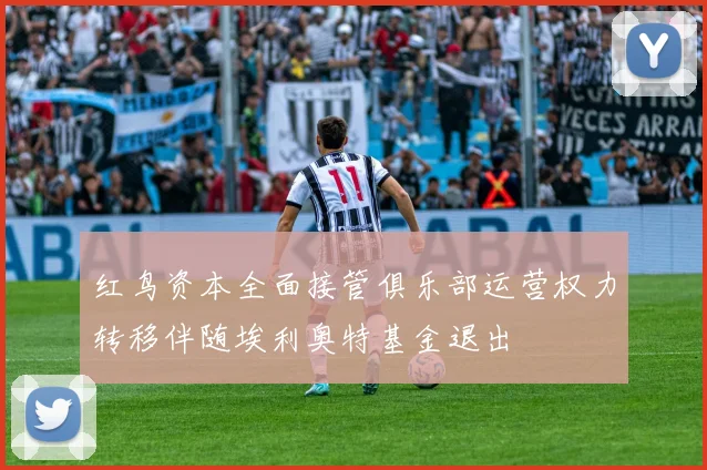 红鸟资本全面接管俱乐部运营权力转移伴随埃利奥特基金退出