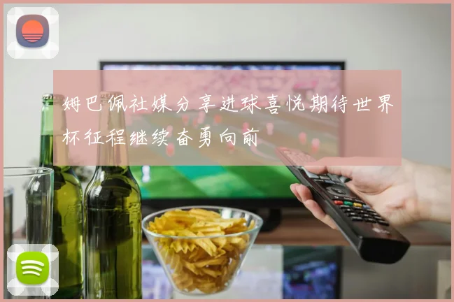 姆巴佩社媒分享进球喜悦期待世界杯征程继续奋勇向前