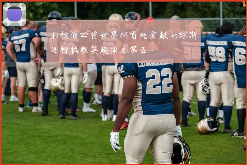 利物浦四将世界杯首轮贡献七球斯洛特执教英超排名第五