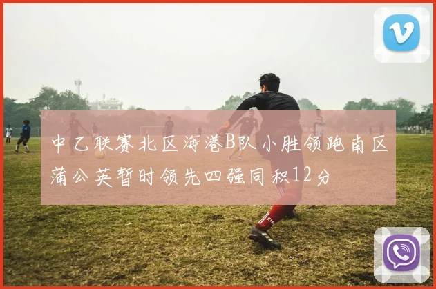 中乙联赛北区海港B队小胜领跑南区蒲公英暂时领先四强同积12分