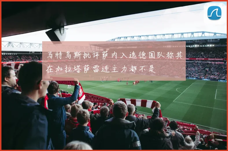 马特乌斯批评萨内入选德国队称其在加拉塔萨雷连主力都不是