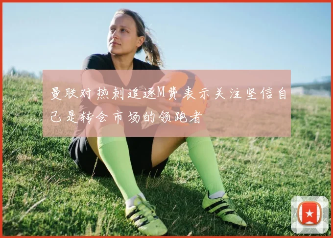 曼联对热刺追逐M费表示关注坚信自己是转会市场的领跑者