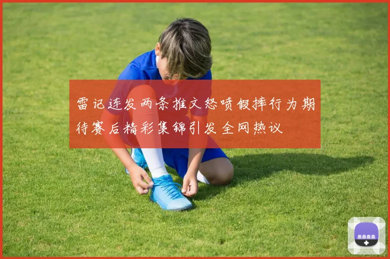 雷记连发两条推文怒喷假摔行为期待赛后精彩集锦引发全网热议