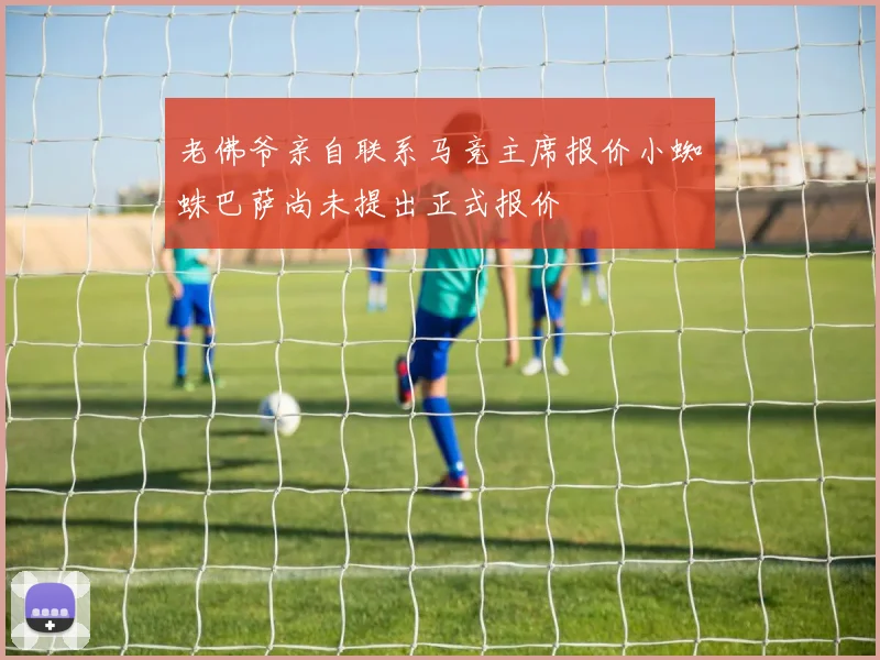 老佛爷亲自联系马竞主席报价小蜘蛛巴萨尚未提出正式报价