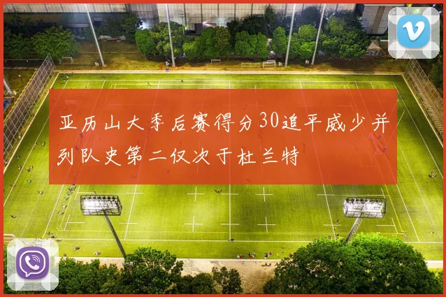 亚历山大季后赛得分30追平威少并列队史第二仅次于杜兰特