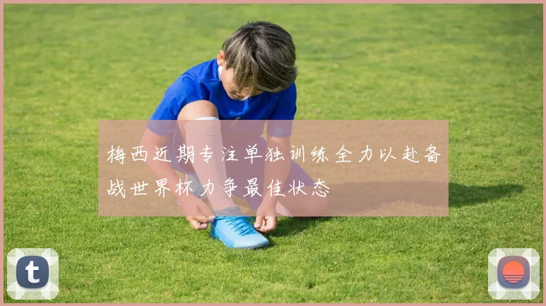 梅西近期专注单独训练全力以赴备战世界杯力争最佳状态
