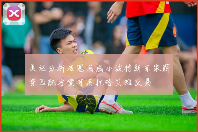 美记分析活塞或成小波特新东家薪资匹配方案可用托哈艾维交易