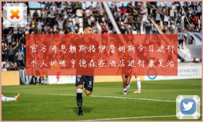 官方消息赖斯格伊詹姆斯今日进行个人训练亨德森在酒店进行康复治疗