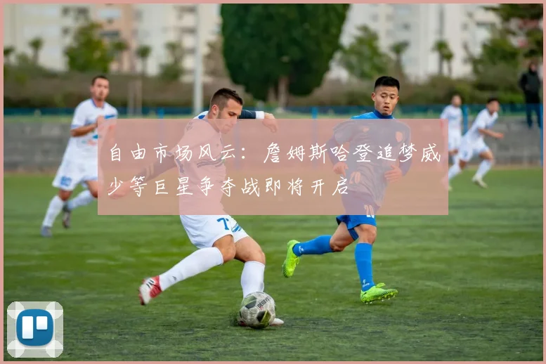 自由市场风云：詹姆斯哈登追梦威少等巨星争夺战即将开启