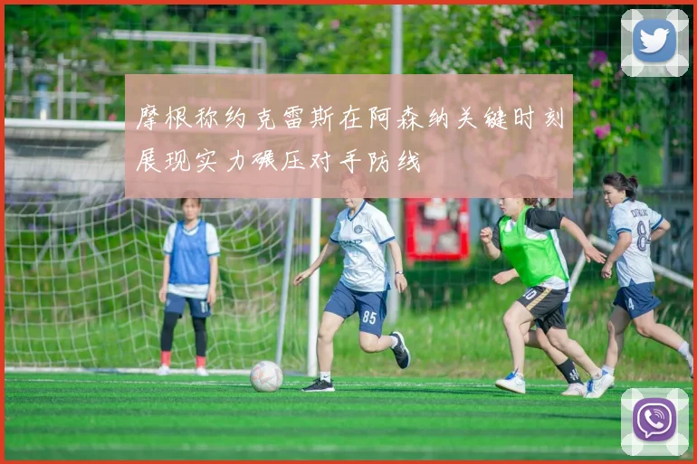 摩根称约克雷斯在阿森纳关键时刻展现实力碾压对手防线