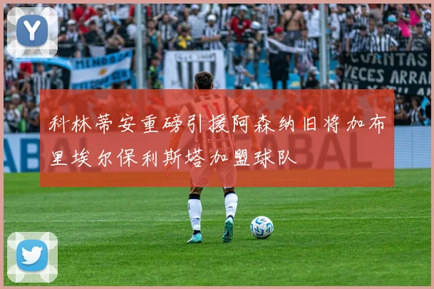 科林蒂安重磅引援阿森纳旧将加布里埃尔保利斯塔加盟球队