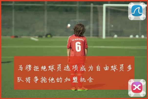 马穆拒绝球员选项成为自由球员多队将争抢他的加盟机会