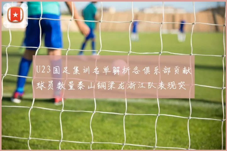 U23国足集训名单解析各俱乐部贡献球员数量泰山铜梁龙浙江队表现突出
