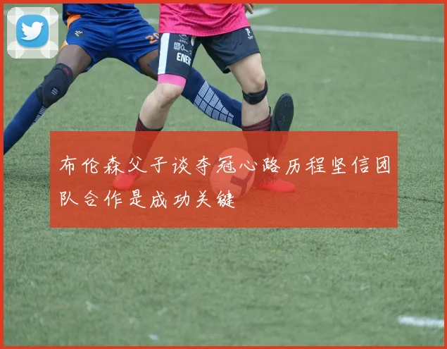 布伦森父子谈夺冠心路历程坚信团队合作是成功关键